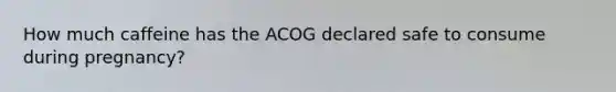 How much caffeine has the ACOG declared safe to consume during pregnancy?