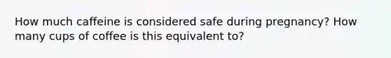 How much caffeine is considered safe during pregnancy? How many cups of coffee is this equivalent to?