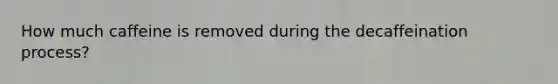 How much caffeine is removed during the decaffeination process?