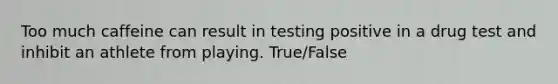 Too much caffeine can result in testing positive in a drug test and inhibit an athlete from playing. True/False