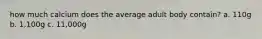 how much calcium does the average adult body contain? a. 110g b. 1,100g c. 11,000g