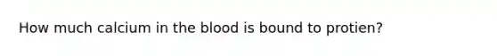 How much calcium in the blood is bound to protien?