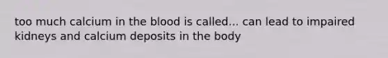 too much calcium in the blood is called... can lead to impaired kidneys and calcium deposits in the body