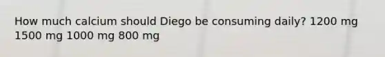 How much calcium should Diego be consuming daily? 1200 mg 1500 mg 1000 mg 800 mg