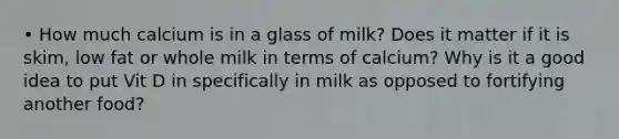 • How much calcium is in a glass of milk? Does it matter if it is skim, low fat or whole milk in terms of calcium? Why is it a good idea to put Vit D in specifically in milk as opposed to fortifying another food?