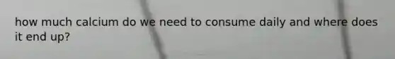 how much calcium do we need to consume daily and where does it end up?