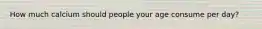 How much calcium should people your age consume per day?