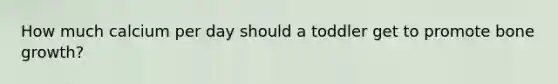 How much calcium per day should a toddler get to promote bone growth?