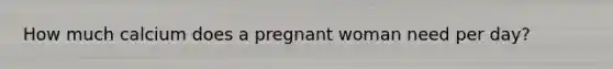 How much calcium does a pregnant woman need per day?