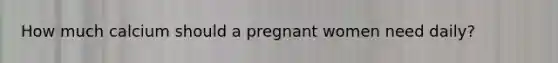 How much calcium should a pregnant women need daily?