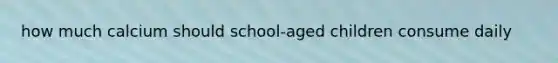 how much calcium should school-aged children consume daily