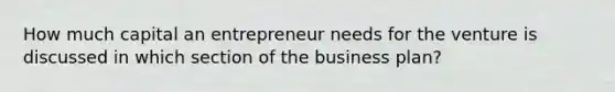 How much capital an entrepreneur needs for the venture is discussed in which section of the business plan?