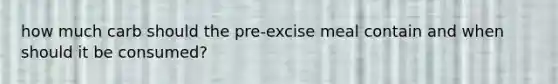 how much carb should the pre-excise meal contain and when should it be consumed?