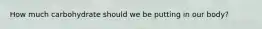 How much carbohydrate should we be putting in our body?