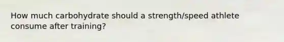 How much carbohydrate should a strength/speed athlete consume after training?