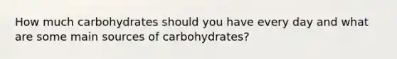 How much carbohydrates should you have every day and what are some main sources of carbohydrates?