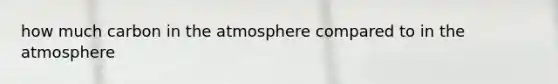 how much carbon in the atmosphere compared to in the atmosphere