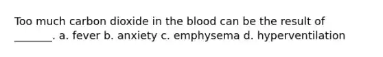 Too much carbon dioxide in the blood can be the result of _______. a. fever b. anxiety c. emphysema d. hyperventilation