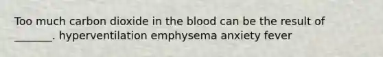 Too much carbon dioxide in the blood can be the result of _______. hyperventilation emphysema anxiety fever