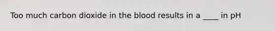 Too much carbon dioxide in the blood results in a ____ in pH