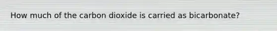 How much of the carbon dioxide is carried as bicarbonate?