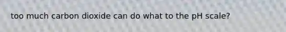 too much carbon dioxide can do what to the pH scale?