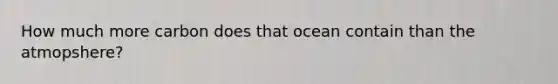 How much more carbon does that ocean contain than the atmopshere?