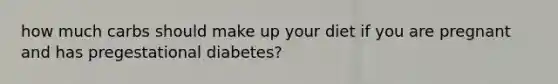 how much carbs should make up your diet if you are pregnant and has pregestational diabetes?