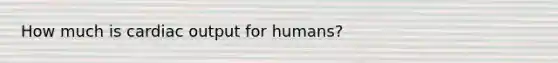 How much is cardiac output for humans?