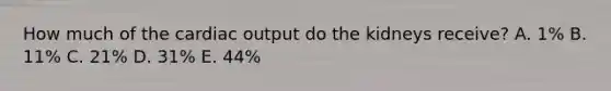 How much of the cardiac output do the kidneys receive? A. 1% B. 11% C. 21% D. 31% E. 44%