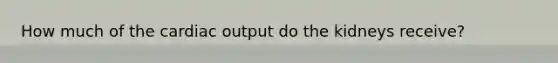 How much of the <a href='https://www.questionai.com/knowledge/kyxUJGvw35-cardiac-output' class='anchor-knowledge'>cardiac output</a> do the kidneys receive?