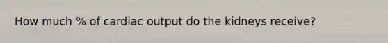 How much % of cardiac output do the kidneys receive?