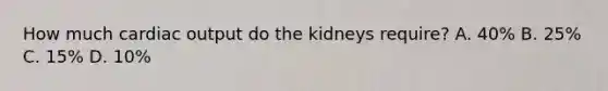 How much cardiac output do the kidneys require? A. 40% B. 25% C. 15% D. 10%