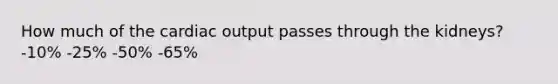 How much of the cardiac output passes through the kidneys? -10% -25% -50% -65%