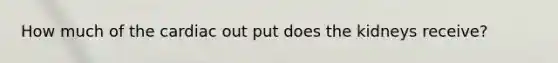 How much of the cardiac out put does the kidneys receive?