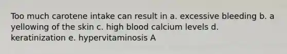 Too much carotene intake can result in a. excessive bleeding b. a yellowing of the skin c. high blood calcium levels d. keratinization e. hypervitaminosis A