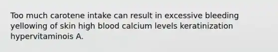 Too much carotene intake can result in excessive bleeding yellowing of skin high blood calcium levels keratinization hypervitaminois A.