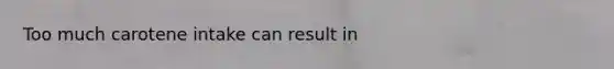 Too much carotene intake can result in