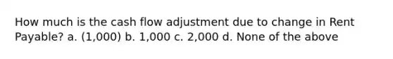 How much is the cash flow adjustment due to change in Rent Payable? a. (1,000) b. 1,000 c. 2,000 d. None of the above