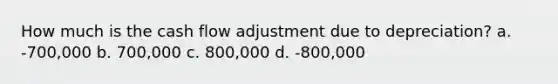 How much is the cash flow adjustment due to depreciation? a. -700,000 b. 700,000 c. 800,000 d. -800,000