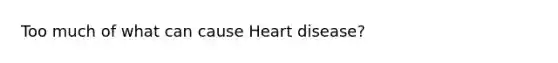 Too much of what can cause Heart disease?