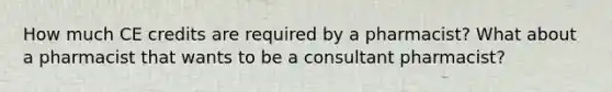 How much CE credits are required by a pharmacist? What about a pharmacist that wants to be a consultant pharmacist?