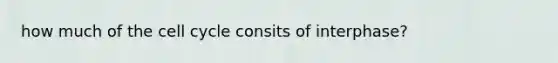 how much of the cell cycle consits of interphase?