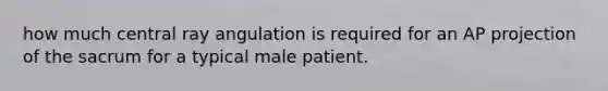 how much central ray angulation is required for an AP projection of the sacrum for a typical male patient.