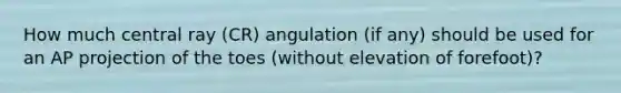 How much central ray (CR) angulation (if any) should be used for an AP projection of the toes (without elevation of forefoot)?