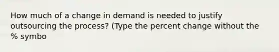 How much of a change in demand is needed to justify outsourcing the process? (Type the percent change without the % symbo