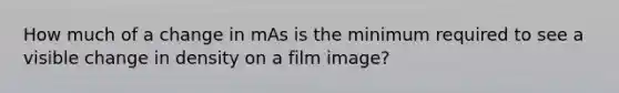 How much of a change in mAs is the minimum required to see a visible change in density on a film image?