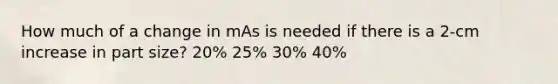 How much of a change in mAs is needed if there is a 2-cm increase in part size? 20% 25% 30% 40%