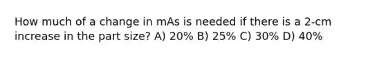 How much of a change in mAs is needed if there is a 2-cm increase in the part size? A) 20% B) 25% C) 30% D) 40%