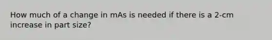 How much of a change in mAs is needed if there is a 2-cm increase in part size?